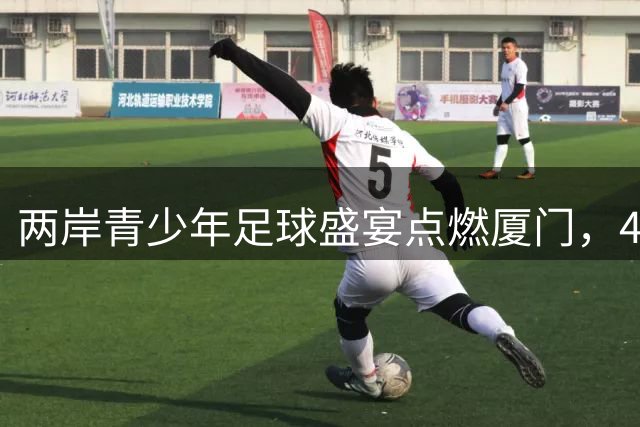 两岸青少年足球盛宴点燃厦门，400余小将在"山海杯"逐梦绿茵