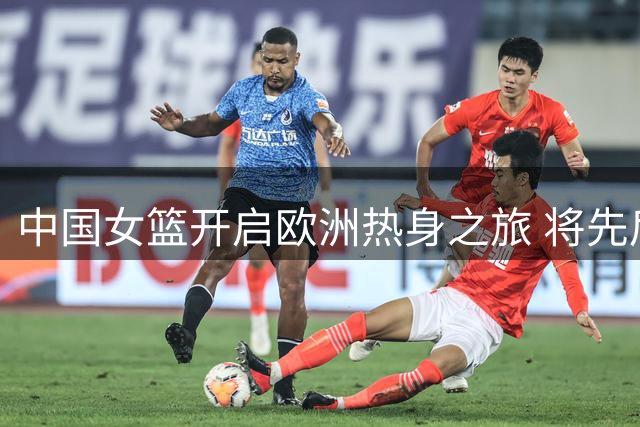 中国女篮开启欧洲热身之旅 将先后对阵五支劲旅备战世界杯