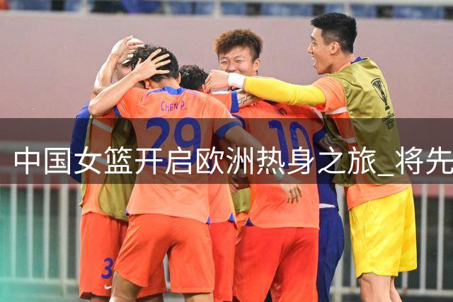 中国女篮开启欧洲热身之旅 将先后对阵五支劲旅备战世界杯