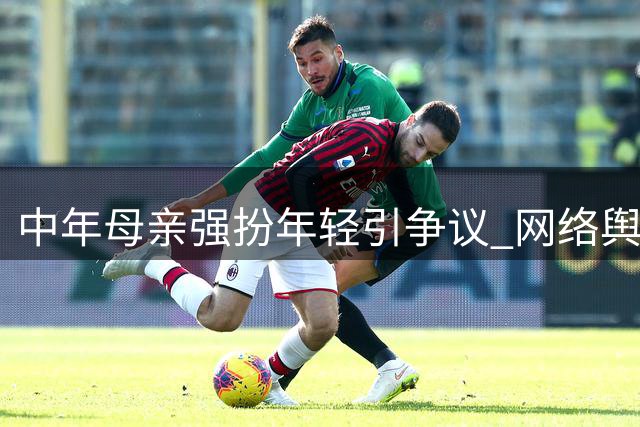 中年母亲强扮年轻引争议 网络舆论质疑扮嫩行为