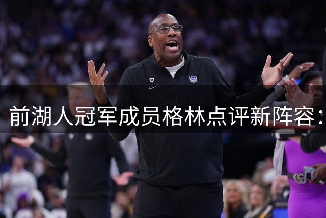 前湖人冠军成员格林点评新阵容：常规赛可期 季后赛存忧