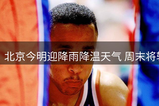 北京今明迎降雨降温天气 周末将转晴升温