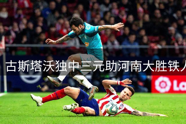 古斯塔沃独中三元助河南大胜铁人