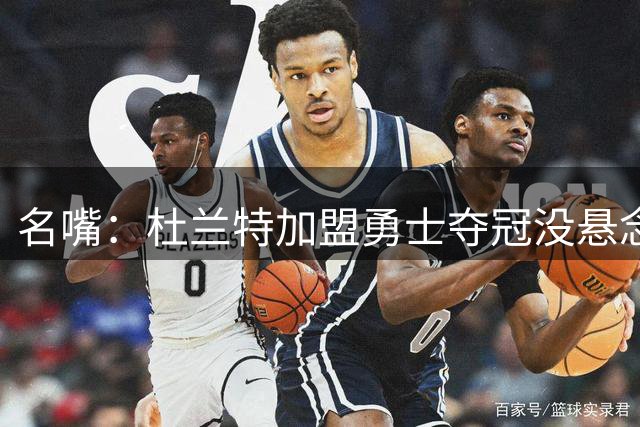 名嘴：杜兰特加盟勇士夺冠没悬念 76人未必能冲出东部
