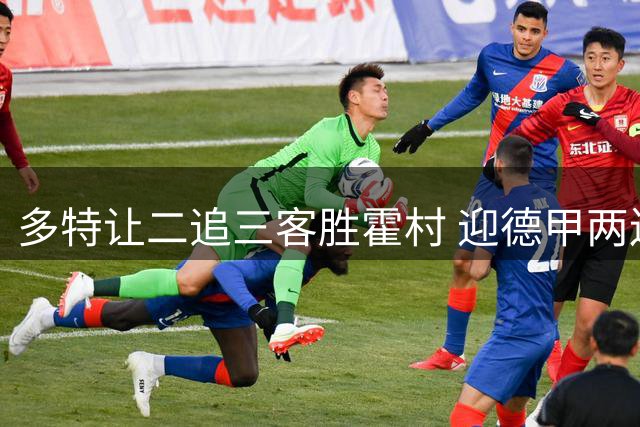 多特让二追三客胜霍村 迎德甲两连胜 吉拉西传射恩瓦内里造乌龙