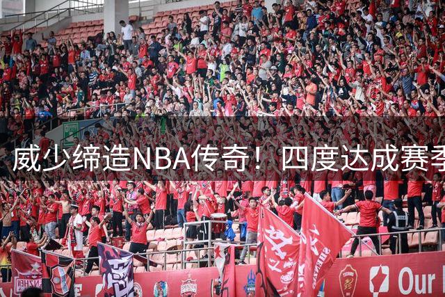 威少缔造NBA传奇！四度达成赛季场均三双旷世纪录