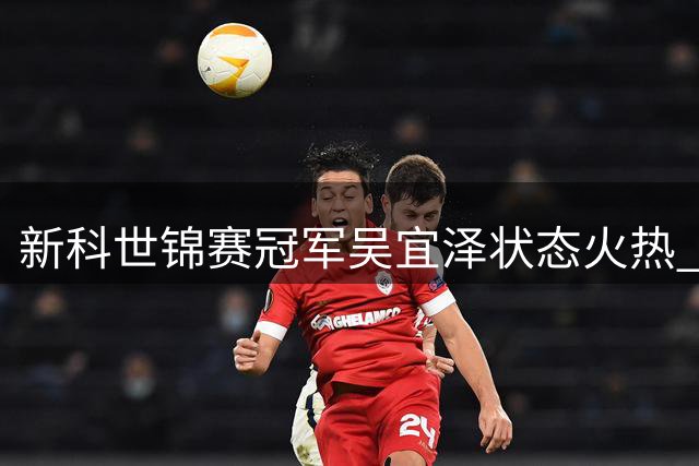 新科世锦赛冠军吴宜泽状态火热 单杆连轰140分挺进上海大师赛八强