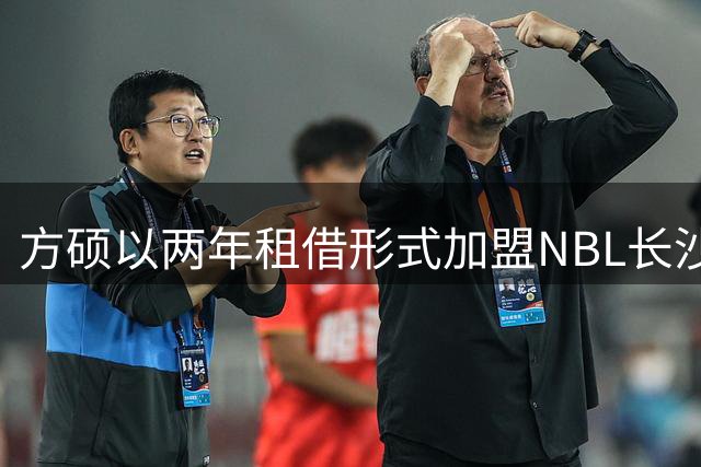 方硕以两年租借形式加盟NBL长沙队 租期结束重返北京首钢