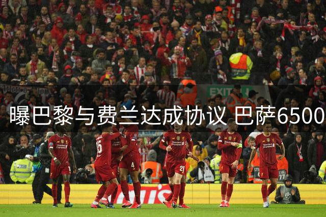 曝巴黎与费兰达成协议 巴萨6500万标价遇5500万报价