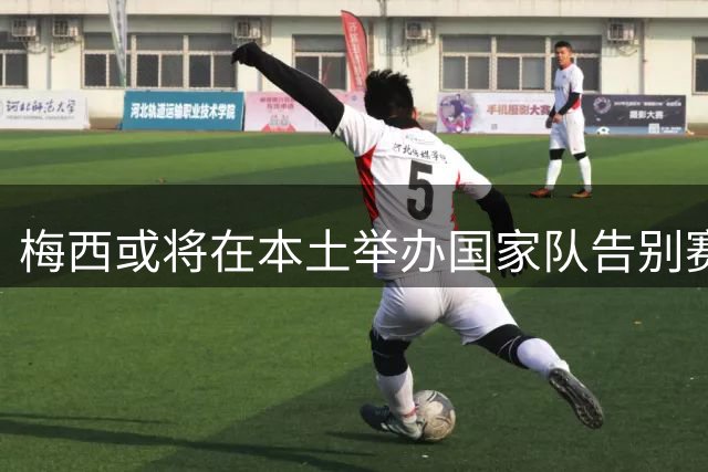 梅西或将在本土举办国家队告别赛 时间窗口引关注
