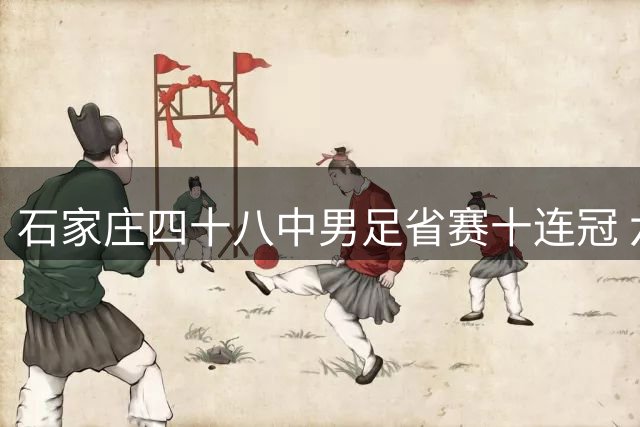 石家庄四十八中男足省赛十连冠 六场全胜零失球展现绝对统治力