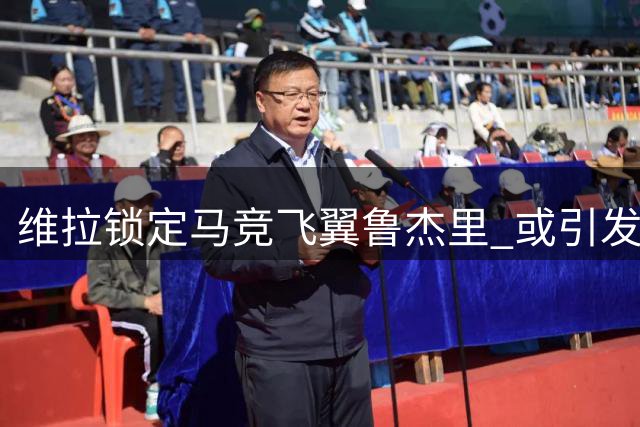 维拉锁定马竞飞翼鲁杰里 或引发罗梅罗转会多米诺效应