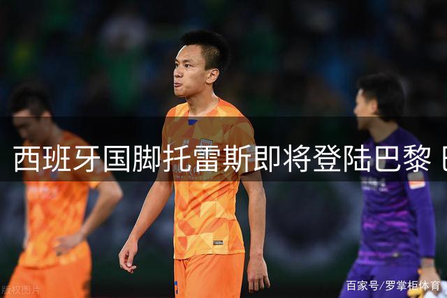 西班牙国脚托雷斯即将登陆巴黎 巴萨功勋射手转会在即