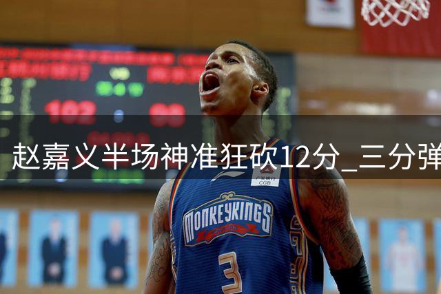 赵嘉义半场神准狂砍12分 三分弹无虚发助男篮追分