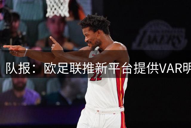 队报：欧足联推新平台提供VAR明确指导，促进VAR使用一致性