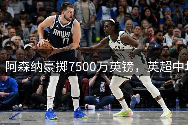 阿森纳豪掷7500万英镑，英超中场格局或将重新洗牌