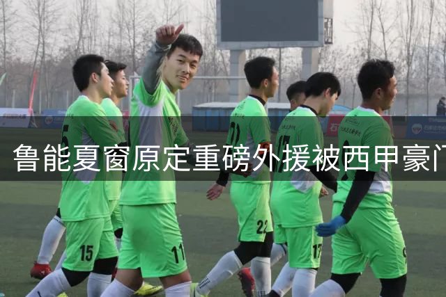 鲁能夏窗原定重磅外援被西甲豪门抢走，韩鹏和宿茂臻续约传闻遭辟谣