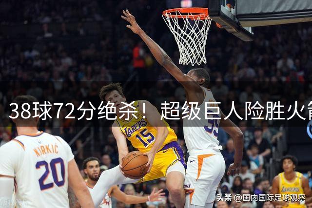 38球72分绝杀！超级巨人险胜火箭首夺百分赛冠军
