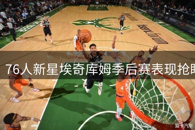 76人新星埃奇库姆季后赛表现抢眼 费城双7号传承引热议