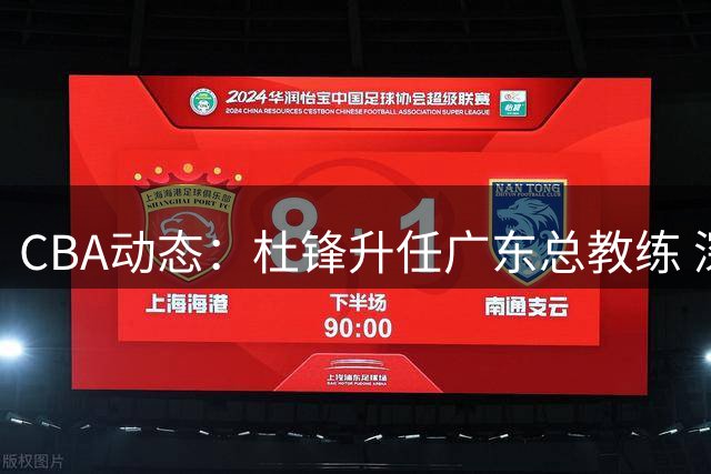 CBA动态：杜锋升任广东总教练 深圳续约王浩然 国篮名单引热议