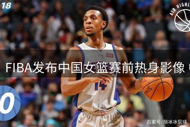 FIBA发布中国女篮赛前热身影像 中捷对决临近