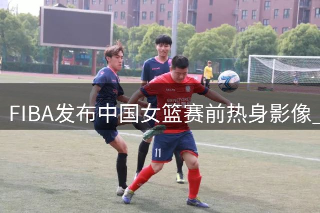 FIBA发布中国女篮赛前热身影像 中捷对决临近