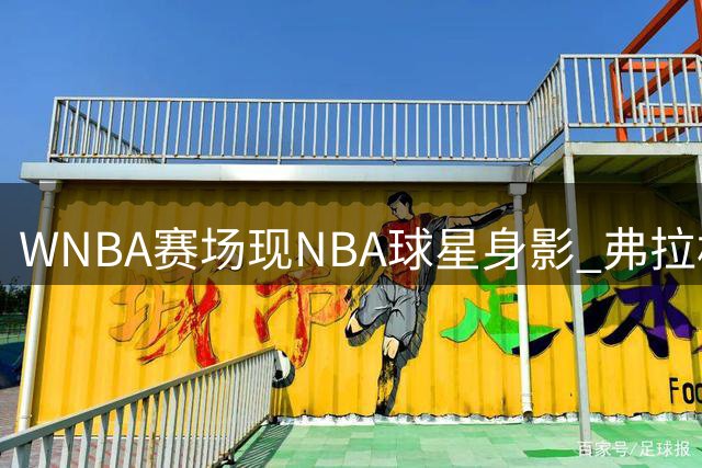 WNBA赛场现NBA球星身影 弗拉格携手莱夫利观战飞翼对决狂热